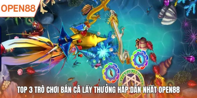 TOP 3 trò chơi bắn cá lấy thưởng hấp dẫn nhất OPEN88